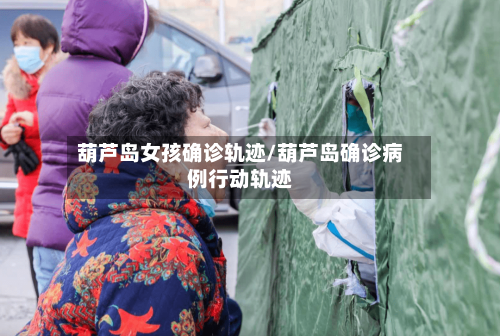 葫芦岛女孩确诊轨迹/葫芦岛确诊病例行动轨迹