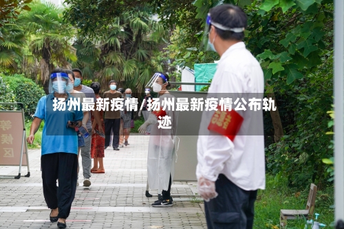 扬州最新疫情/扬州最新疫情公布轨迹