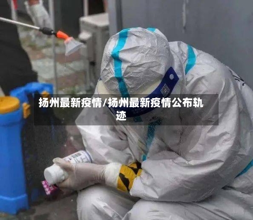 扬州最新疫情/扬州最新疫情公布轨迹