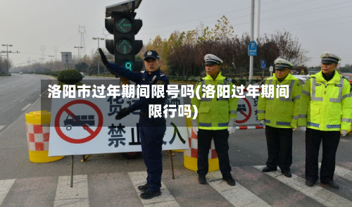 洛阳市过年期间限号吗(洛阳过年期间限行吗)