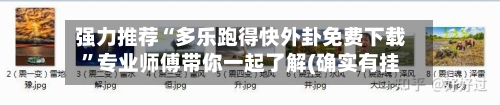 强力推荐“多乐跑得快外卦免费下载”专业师傅带你一起了解(确实有挂