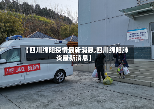 【四川绵阳疫情最新消息,四川绵阳肺炎最新消息】