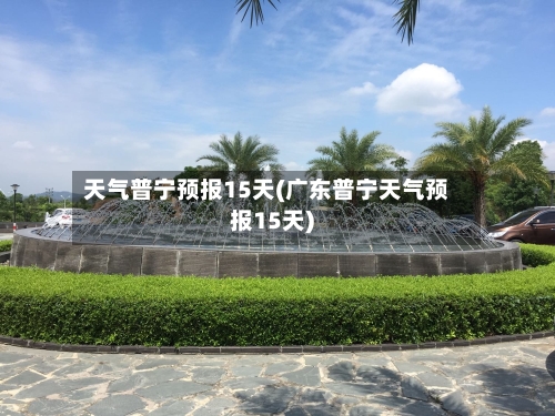 天气普宁预报15天(广东普宁天气预报15天)