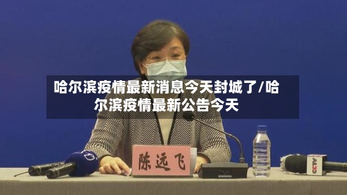 哈尔滨疫情最新消息今天封城了/哈尔滨疫情最新公告今天