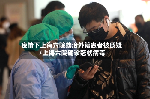 疫情下上海六院救治外籍患者被质疑/上海六院确诊冠状病毒