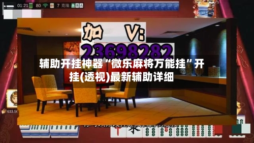 辅助开挂神器“微乐麻将万能挂”开挂(透视)最新辅助详细