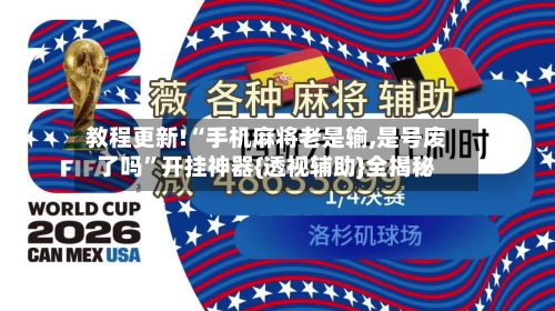 教程更新!“手机麻将老是输,是号废了吗”开挂神器{透视辅助}全揭秘