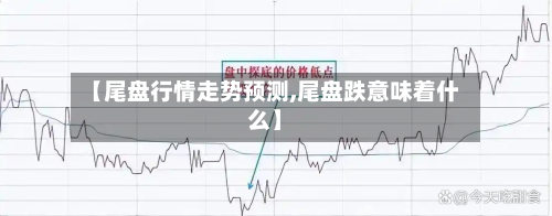 【尾盘行情走势预测,尾盘跌意味着什么】