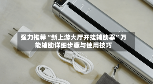 强力推荐“新上游大厅开挂辅助器”万能辅助详细步骤与使用技巧
