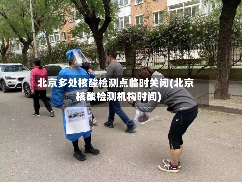北京多处核酸检测点临时关闭(北京核酸检测机构时间)