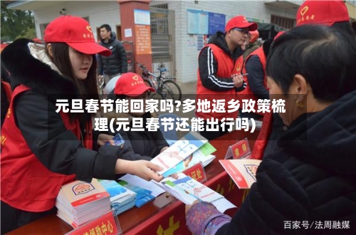 元旦春节能回家吗?多地返乡政策梳理(元旦春节还能出行吗)
