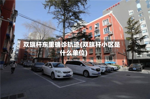 双旗杆东里确诊轨迹(双旗杆小区是什么单位)
