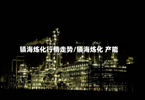 镇海炼化行情走势/镇海炼化 产能