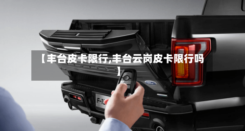 【丰台皮卡限行,丰台云岗皮卡限行吗】