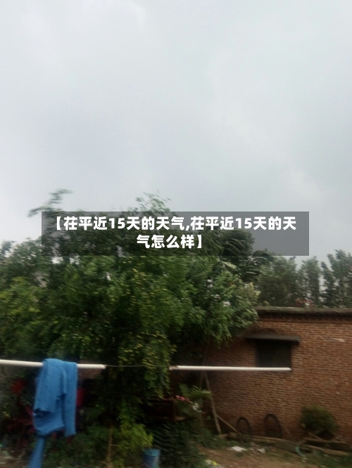 【茌平近15天的天气,茌平近15天的天气怎么样】