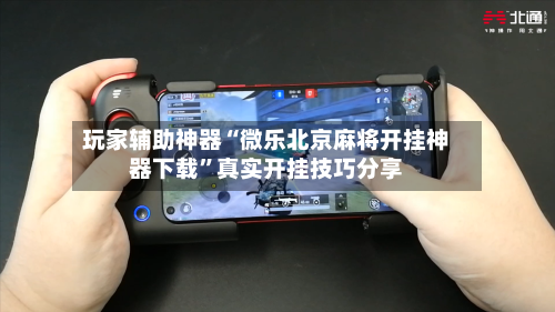 玩家辅助神器“微乐北京麻将开挂神器下载”真实开挂技巧分享