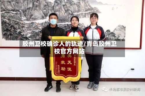 胶州卫校确诊人的轨迹/青岛胶州卫校官方网站