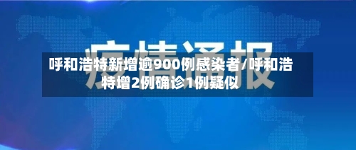 呼和浩特新增逾900例感染者/呼和浩特增2例确诊1例疑似