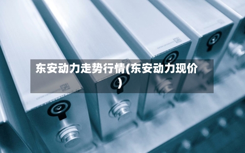 东安动力走势行情(东安动力现价)