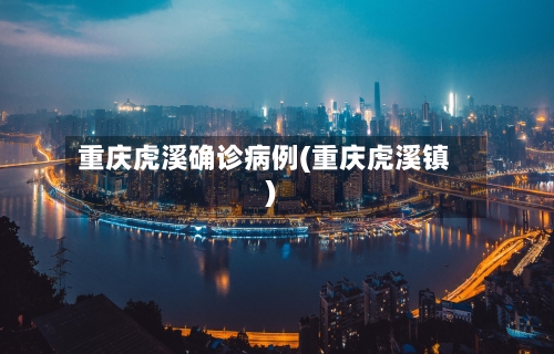 重庆虎溪确诊病例(重庆虎溪镇)