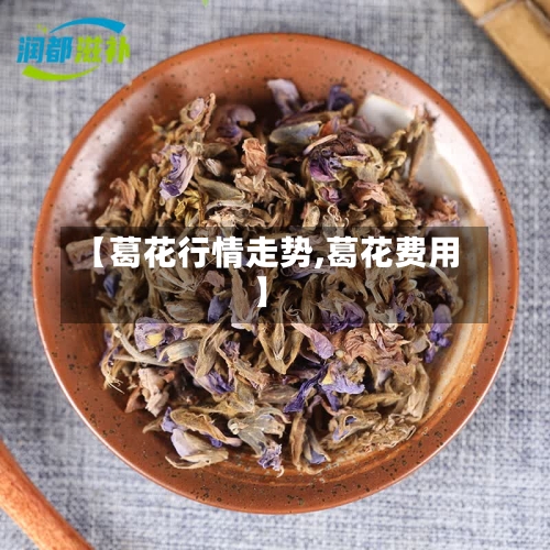 【葛花行情走势,葛花费用】