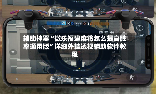辅助神器“微乐福建麻将怎么提高胜率通用版”详细外挂透视辅助软件教程