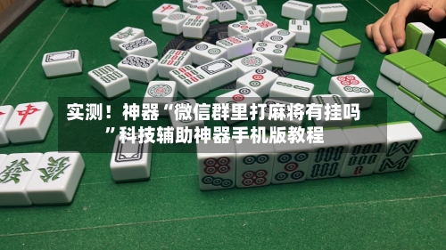 实测！神器“微信群里打麻将有挂吗”科技辅助神器手机版教程