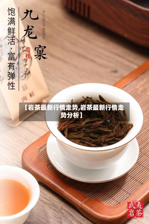 【岩茶最新行情走势,岩茶最新行情走势分析】