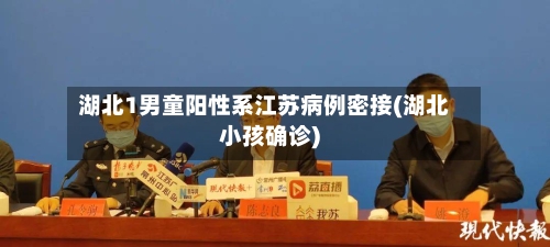 湖北1男童阳性系江苏病例密接(湖北小孩确诊)