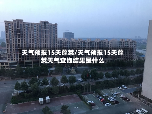 天气预报15天蓬莱/天气预报15天蓬莱天气查询结果是什么