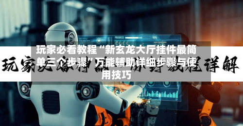 玩家必看教程“新玄龙大厅挂件最简单三个步骤”万能辅助详细步骤与使用技巧