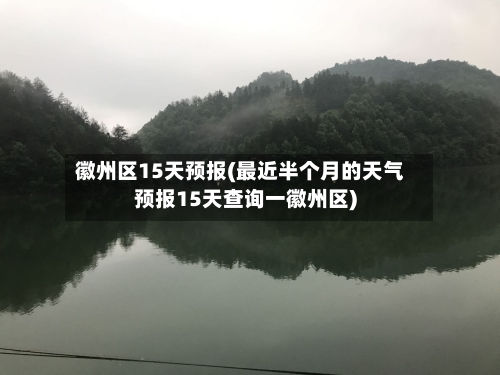 徽州区15天预报(最近半个月的天气预报15天查询一徽州区)
