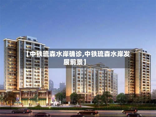 【中铁琉森水岸确诊,中铁琉森水岸发展前景】