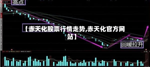 【赤天化股票行情走势,赤天化官方网站】