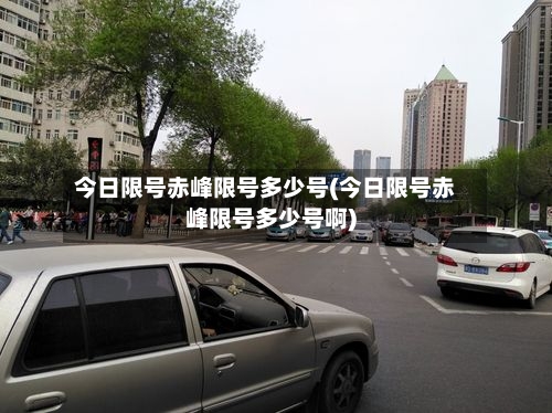 今日限号赤峰限号多少号(今日限号赤峰限号多少号啊)