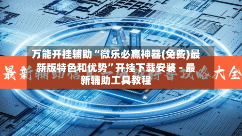 万能开挂辅助“微乐必赢神器(免费)最新版特色和优势”开挂下载安装 - 最新辅助工具教程