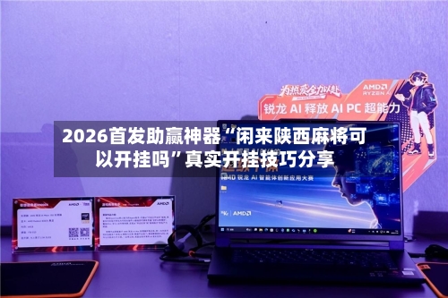 2026首发助赢神器“闲来陕西麻将可以开挂吗”真实开挂技巧分享