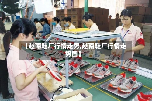 【越南鞋厂行情走势,越南鞋厂行情走势图】