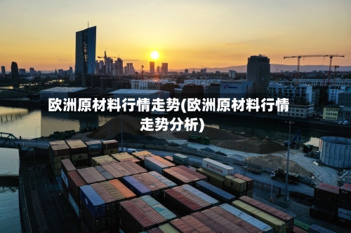欧洲原材料行情走势(欧洲原材料行情走势分析)
