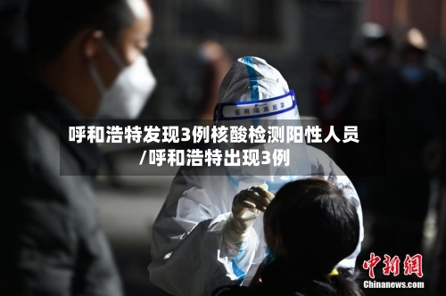 呼和浩特发现3例核酸检测阳性人员/呼和浩特出现3例