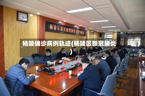 杨陵确诊病例轨迹(杨陵区新冠肺炎)