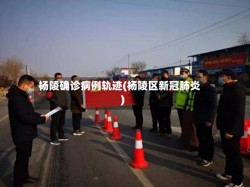 杨陵确诊病例轨迹(杨陵区新冠肺炎)