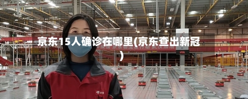 京东15人确诊在哪里(京东查出新冠)
