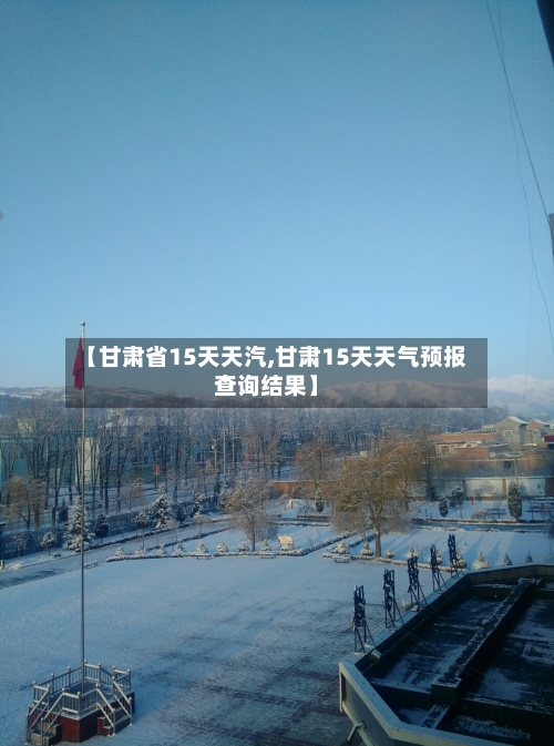 【甘肃省15天天汽,甘肃15天天气预报查询结果】