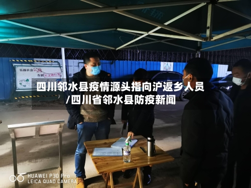 四川邻水县疫情源头指向沪返乡人员/四川省邻水县防疫新闻