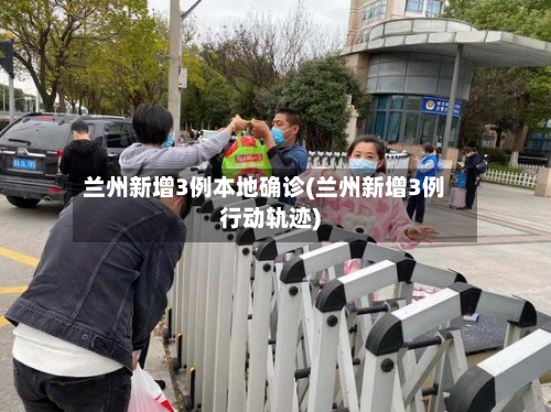 兰州新增3例本地确诊(兰州新增3例行动轨迹)