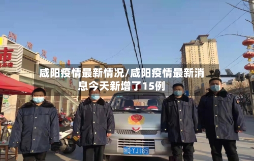 咸阳疫情最新情况/咸阳疫情最新消息今天新增了15例