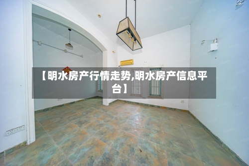 【明水房产行情走势,明水房产信息平台】