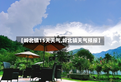 【岭北镇15天天气,岭北镇天气预报】