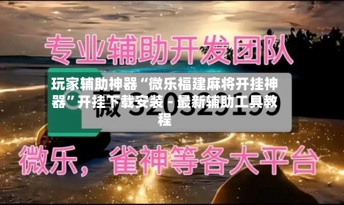 玩家辅助神器“微乐福建麻将开挂神器”开挂下载安装 - 最新辅助工具教程